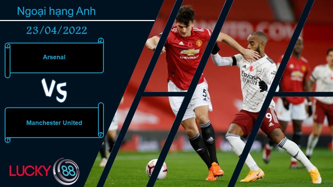 LUCKY88 Arsenal vs Manchester United ,  Nhận định bóng đá 23/04/2022, Đầy rẫy bất ổn