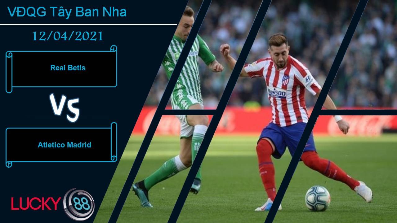 LUCKY88 Real Betis vs Atletico Madrid, Nhận định bóng đá 12/04/2021, Bảo vệ ngôi đầu