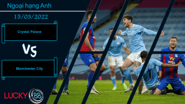 LUCKY88 Crystal Palace vs Manchester City  ,  Nhận định bóng đá 15/03/2022, Sức mạnh khó cưỡng